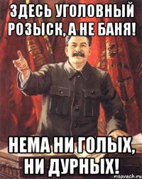 здесь уголовный розыск, а не баня! нема ни голых, ни дурных!