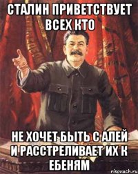 Сталин приветствует всех кто Не хочет быть с Алей И расстреливает их к ебеням