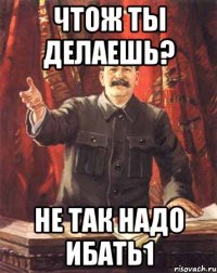 чтож ты делаешь? не так надо ибать1