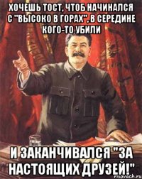 Хочешь тост, чтоб начинался с "высоко в горах", в середине кого-то убили И заканчивался "ЗА НАСТОЯЩИХ ДРУЗЕЙ!"