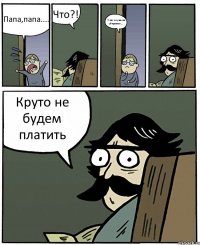 Папа,папа.... Что?! У нас служанка убирается.... Круто не будем платить