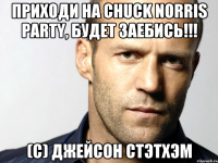 Приходи на CHUCK NORRIS PARTY, будет заебись!!! (с) Джейсон Стэтхэм