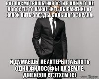 Вот посмотришь, новости в ВК и что не новость, то какое нить выражение от какой нить звезды, большого экрана. И думаешь, не актеры!! А блять одни философы на земле. Джейсон Стэтхем (с)