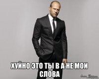  хуйно это ты в а не мои слова