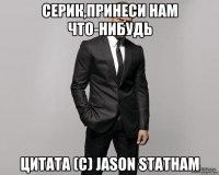 Серик,принеси нам что-нибудь Цитата (C) Jason Statham