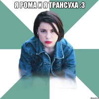 я рома и я трансуха :3 