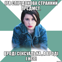 Іра Спірідонова странний прєдмєт, вроді сексуальна , а вроді і нєт!