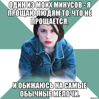 один из моих минусов - я прощаю людям то, что не прощается, и обижаюсь на самые обычные мелочи.