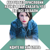 КАРОЧЕ БЕЗ ПРИСЛОВИЙ ХОЧЮУ Я ВАМ СКАЗАТЬ ЧТО ВЫ ВСЕ ЗАЕБАЛИ ИДИТЕ НА ХУЙ БЛЯТЬ