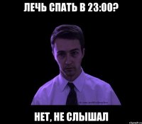 лечь спать в 23:00? нет, не слышал