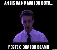 an zis ca nu mai joc dota... peste o ora joc deamu