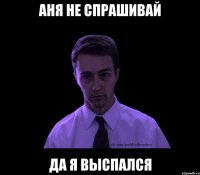 аня не спрашивай да я выспался