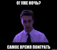 о! уже ночь? самое время поиграть