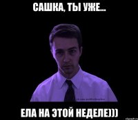 сашка, ты уже... ела на этой неделе)))