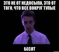 это не от недосыпа, это от того, что все вокруг тупые бесят