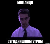 мое лицо сегодняшним утром