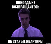 никогда не возвращайтесь на старые квартиры