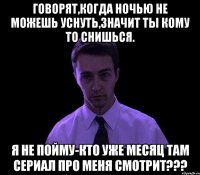 говорят,когда ночью не можешь уснуть,значит ты кому то снишься. я не пойму-кто уже месяц там сериал про меня смотрит???