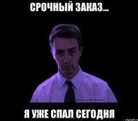 срочный заказ... я уже спал сегодня