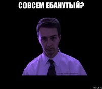 Совсем ебанутый? 