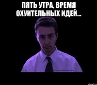 Пять утра, время охуительных идей... 