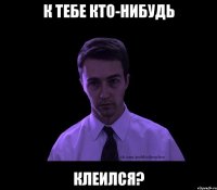 К тебе кто-нибудь Клеился?