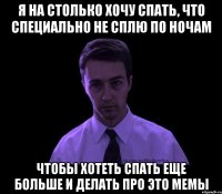 я на столько хочу спать, что специально не сплю по ночам чтобы хотеть спать еще больше и делать про это мемы