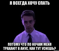 я всегда хочу спать потому что по ночам меня трахают в анус, как тут уснешь?