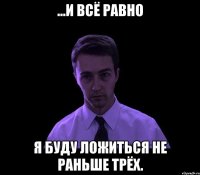 ...и всё равно я буду ложиться не раньше трёх.