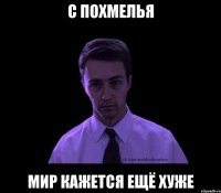 с похмелья мир кажется ещё хуже