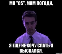 Мп "CS", мам погоди, я еще не хочу спать я выспался.