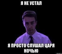 Я не устал Я просто слушал царя ночью