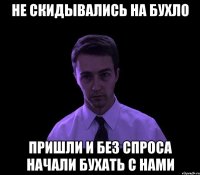 не скидывались на бухло пришли и без спроса начали бухать с нами