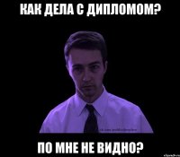 Как дела с дипломом? По мне не видно?