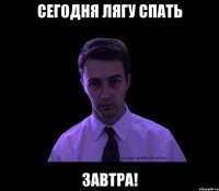 Сегодня лягу спать завтра!