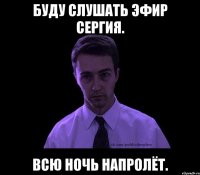 Буду слушать эфир Сергия. Всю ночь напролёт.