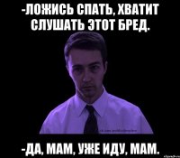 -ложись спать, хватит слушать этот бред. -да, мам, уже иду, мам.