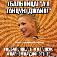 (Бальница) "А я танцую джайв!" ( не бальница!) " А я танцую с парнем на дискотеке )