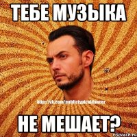 тебе музыка не мешает?