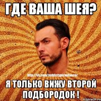 Где ваша шея? Я только вижу второй подбородок !