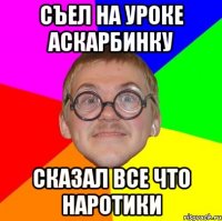 съел на уроке аскарбинку сказал все что наротики