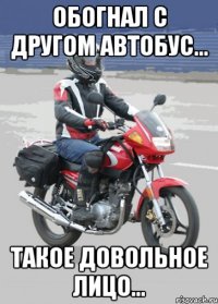 обогнал с другом автобус... такое довольное лицо...