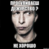 прогуливаеш дежурство ? не хорошо