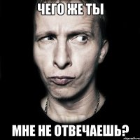 чего же ты мне не отвечаешь?