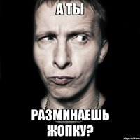 а ты разминаешь жопку?