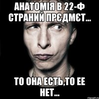 анатомія в 22-ф страний прєдмєт... то она есть,то ее нет...