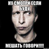 ну смотри если буду мешать говори!!!