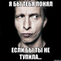 я бы тебя понял если бы ты не тупила...