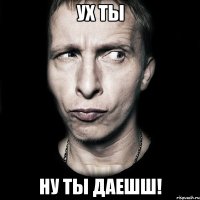 ух ты ну ты даешш!