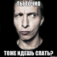 ты точно тоже идешь спать?